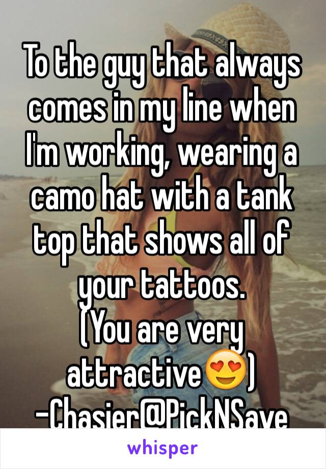 To the guy that always comes in my line when I'm working, wearing a camo hat with a tank top that shows all of your tattoos.
(You are very attractive😍) 
-Chasier@PickNSave