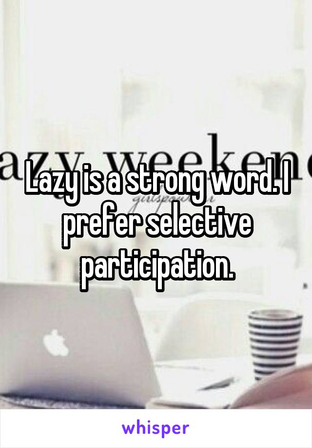 Lazy is a strong word. I prefer selective participation.