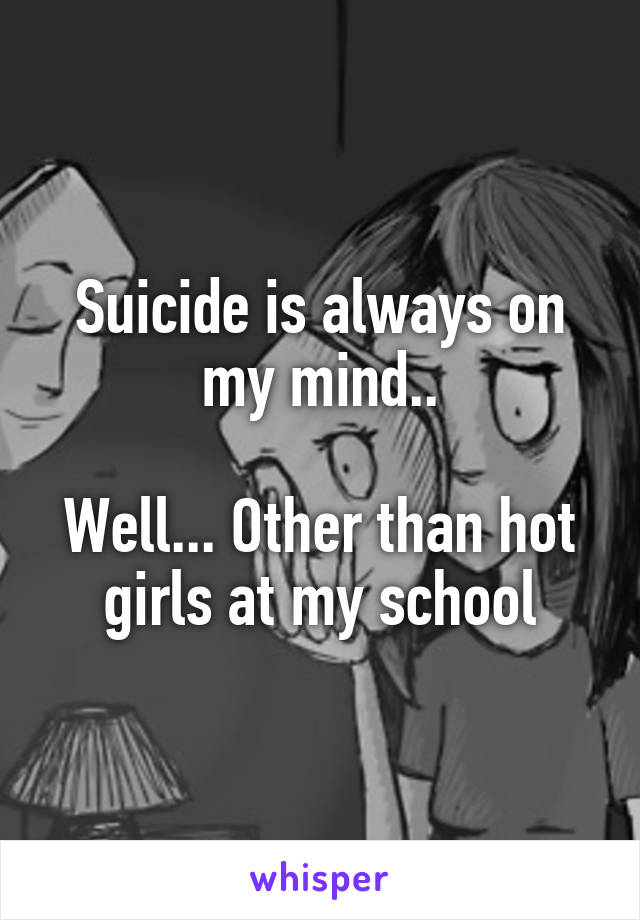 Suicide is always on my mind..

Well... Other than hot girls at my school