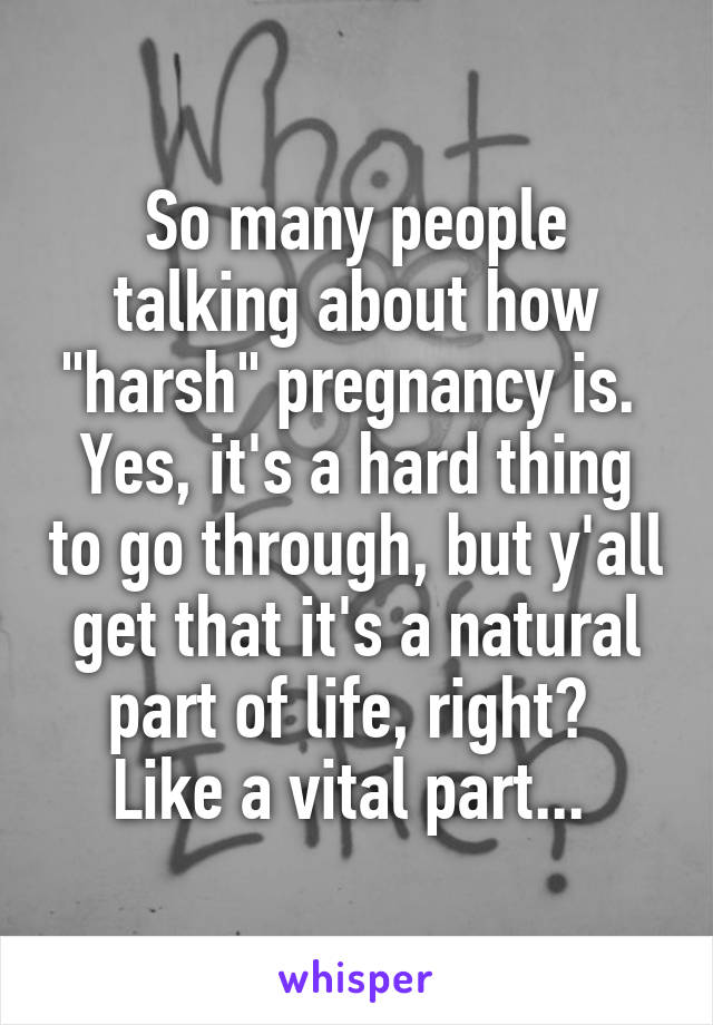 So many people talking about how "harsh" pregnancy is. 
Yes, it's a hard thing to go through, but y'all get that it's a natural part of life, right? 
Like a vital part... 