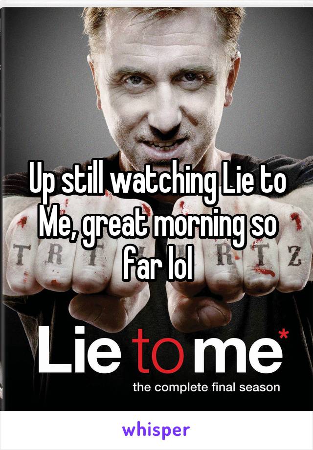 Up still watching Lie to Me, great morning so far lol