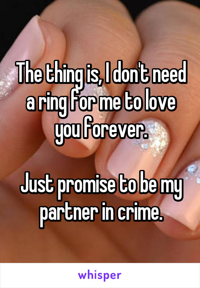 The thing is, I don't need a ring for me to love you forever.

Just promise to be my partner in crime.