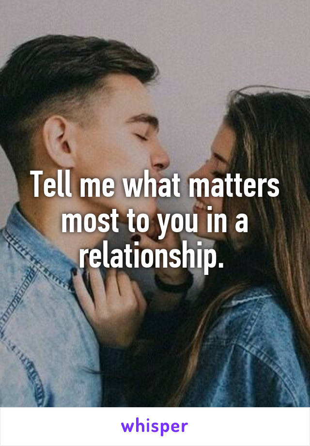 Tell me what matters most to you in a relationship. 