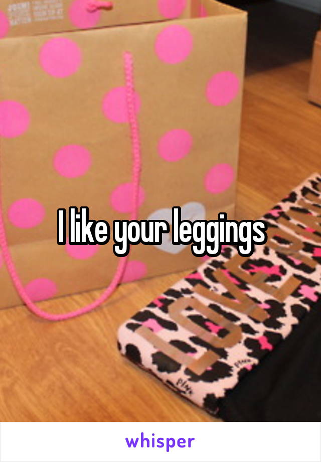 I like your leggings