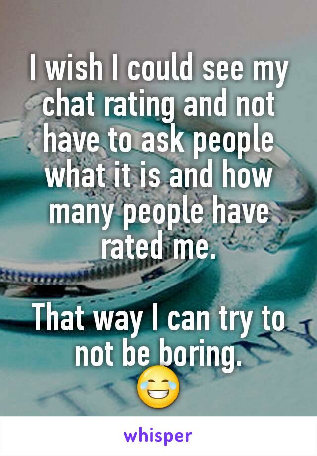 I wish I could see my chat rating and not have to ask people what it is and how many people have rated me.

That way I can try to not be boring.
😂