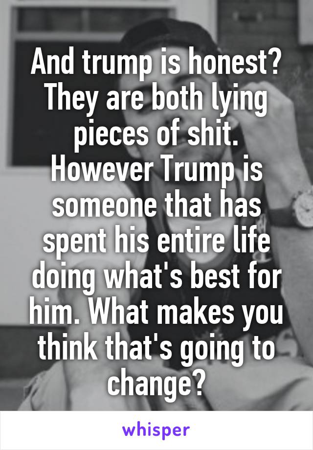 And trump is honest? They are both lying pieces of shit. However Trump is someone that has spent his entire life doing what's best for him. What makes you think that's going to change?