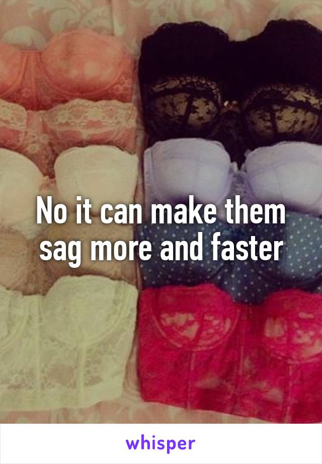 No it can make them sag more and faster