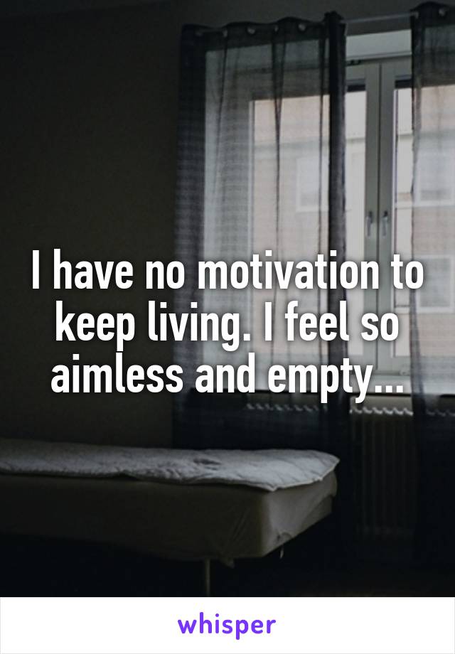 I have no motivation to keep living. I feel so aimless and empty...