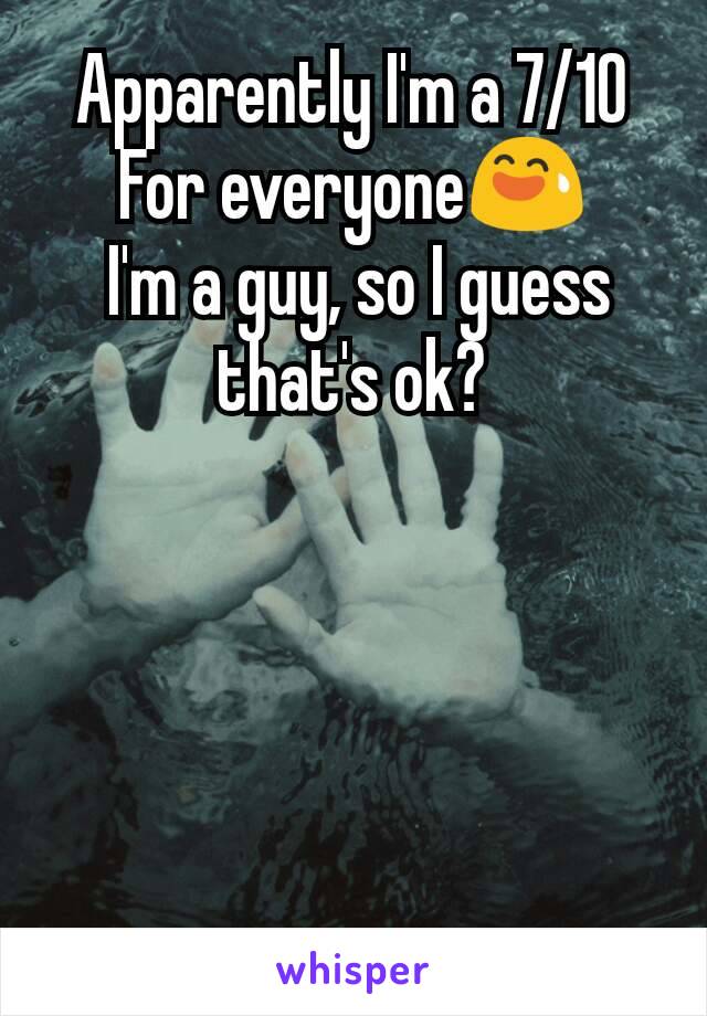 Apparently I'm a 7/10
For everyone😅
 I'm a guy, so I guess that's ok?