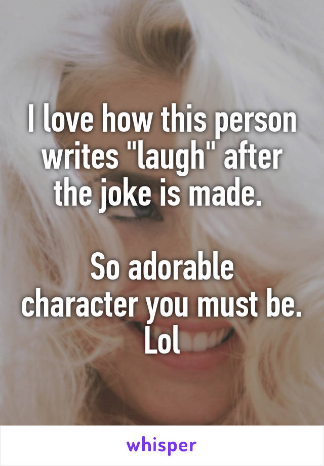 I love how this person writes "laugh" after the joke is made. 

So adorable character you must be. Lol