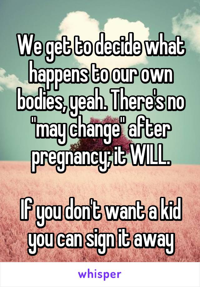 We get to decide what happens to our own bodies, yeah. There's no "may change" after pregnancy; it WILL.

If you don't want a kid you can sign it away