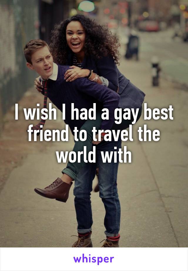 I wish I had a gay best friend to travel the world with