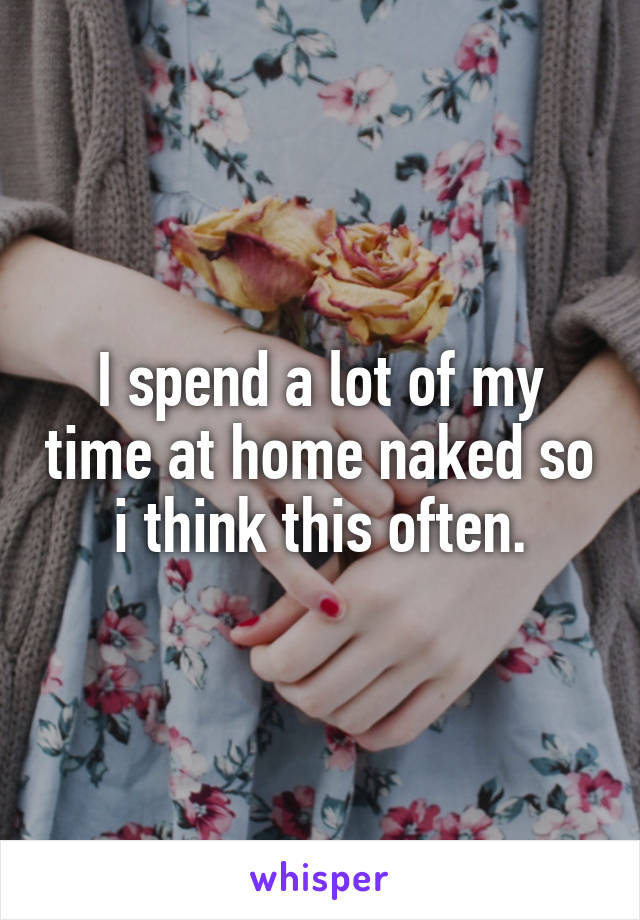I spend a lot of my time at home naked so i think this often.