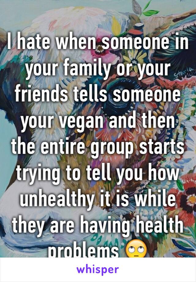 I hate when someone in your family or your friends tells someone your vegan and then the entire group starts trying to tell you how unhealthy it is while they are having health problems 🙄