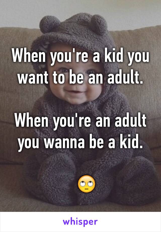 When you're a kid you want to be an adult. 

When you're an adult you wanna be a kid. 

   🙄