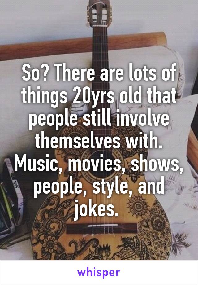 So? There are lots of things 20yrs old that people still involve themselves with. Music, movies, shows, people, style, and jokes. 