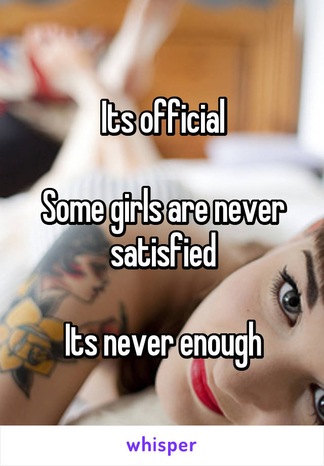 Its official

Some girls are never satisfied

Its never enough