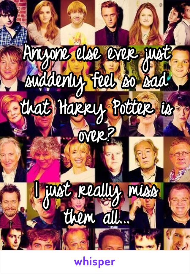 Anyone else ever just suddenly feel so sad that Harry Potter is over?

I just really miss them all...