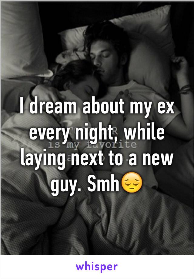 I dream about my ex every night, while laying next to a new guy. Smh😔