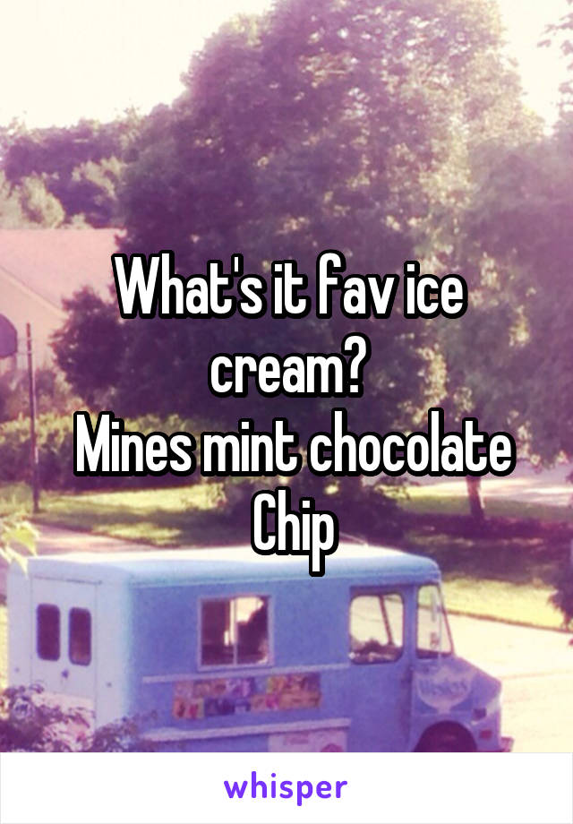 What's it fav ice cream?
 Mines mint chocolate
 Chip