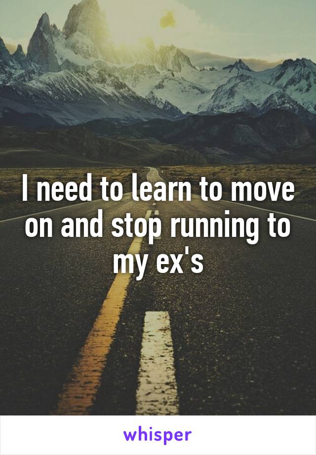 I need to learn to move on and stop running to my ex's