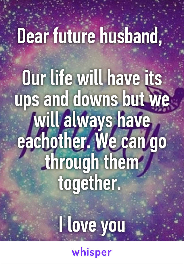 Dear future husband, 

Our life will have its ups and downs but we will always have eachother. We can go through them together. 

I love you