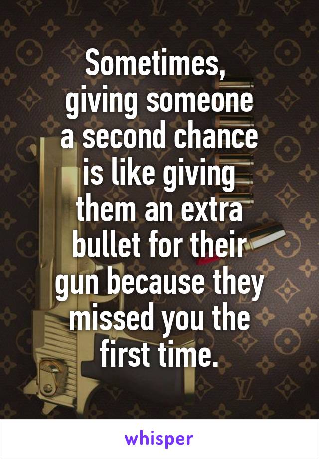 Sometimes, 
giving someone
a second chance
is like giving
them an extra
bullet for their
gun because they
missed you the
first time.
