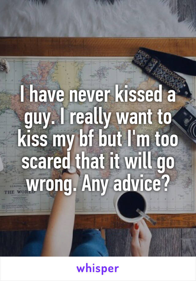 I have never kissed a guy. I really want to kiss my bf but I'm too scared that it will go wrong. Any advice?