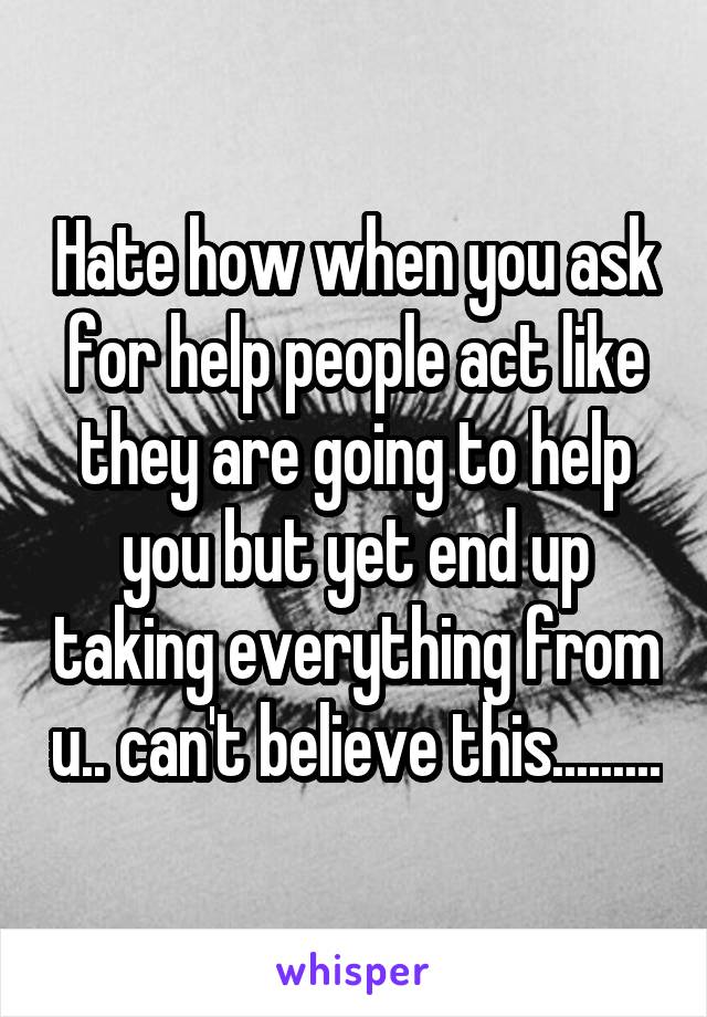 Hate how when you ask for help people act like they are going to help you but yet end up taking everything from u.. can't believe this.........