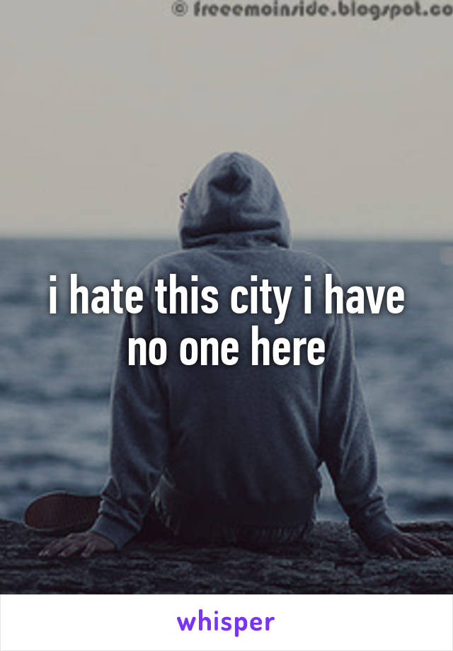 i hate this city i have no one here