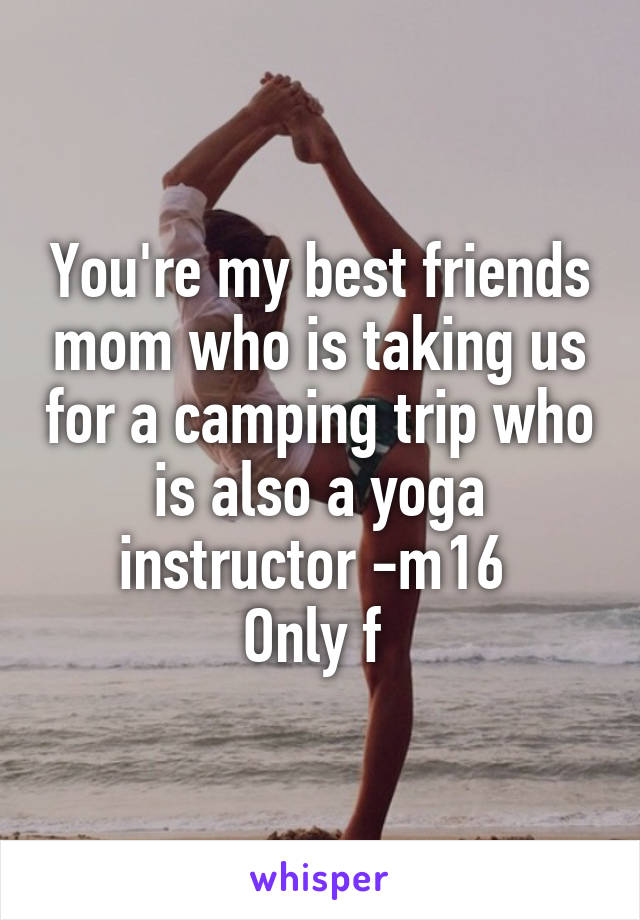 You're my best friends mom who is taking us for a camping trip who is also a yoga instructor -m16 
Only f 