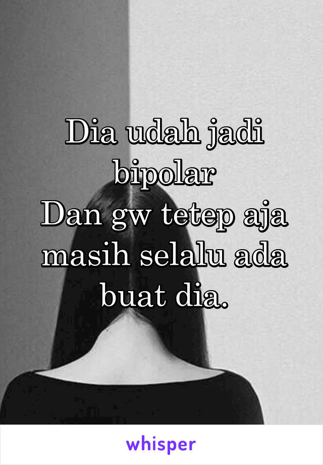 Dia udah jadi bipolar
Dan gw tetep aja masih selalu ada buat dia.
