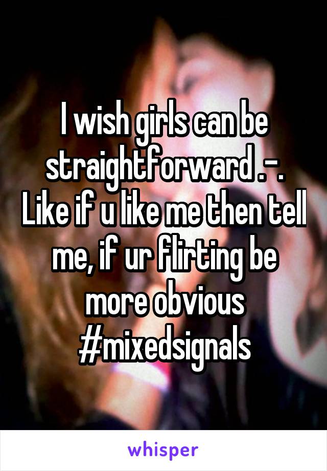 I wish girls can be straightforward .-. Like if u like me then tell me, if ur flirting be more obvious
#mixedsignals