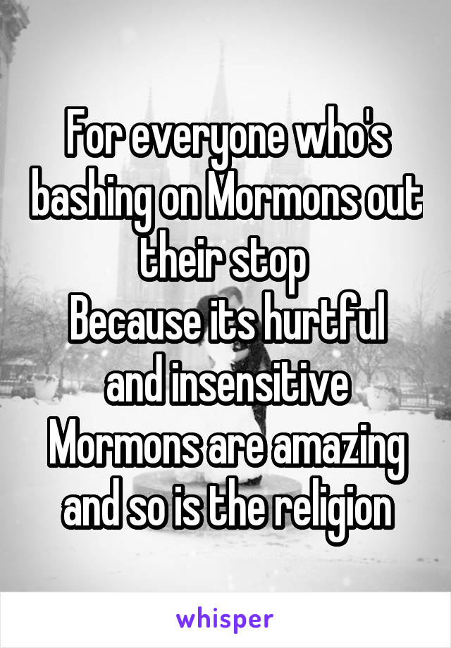 For everyone who's bashing on Mormons out their stop 
Because its hurtful and insensitive
Mormons are amazing and so is the religion