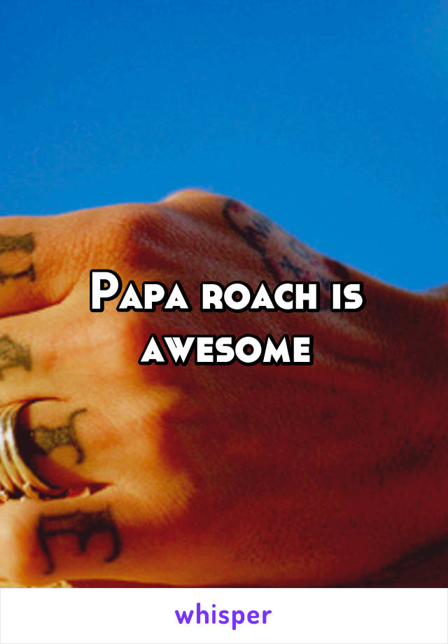 Papa roach is awesome