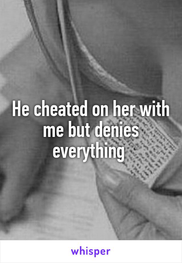 He cheated on her with me but denies everything 