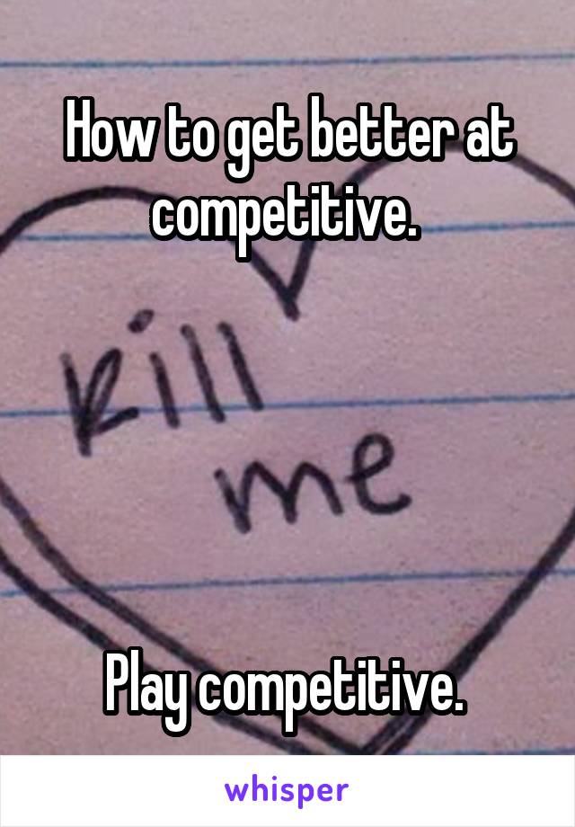 How to get better at competitive. 





Play competitive. 