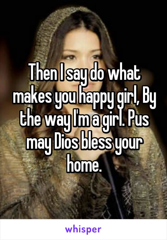 Then I say do what makes you happy girl, By the way I'm a girl. Pus may Dios bless your home.