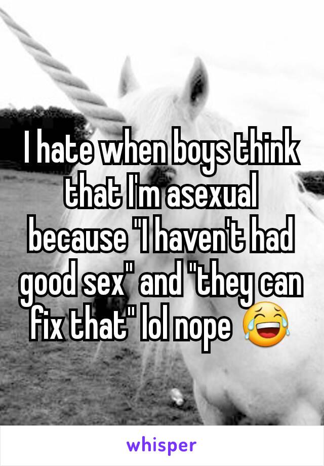 I hate when boys think that I'm asexual because "I haven't had good sex" and "they can fix that" lol nope 😂