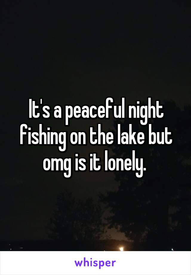 It's a peaceful night fishing on the lake but omg is it lonely. 