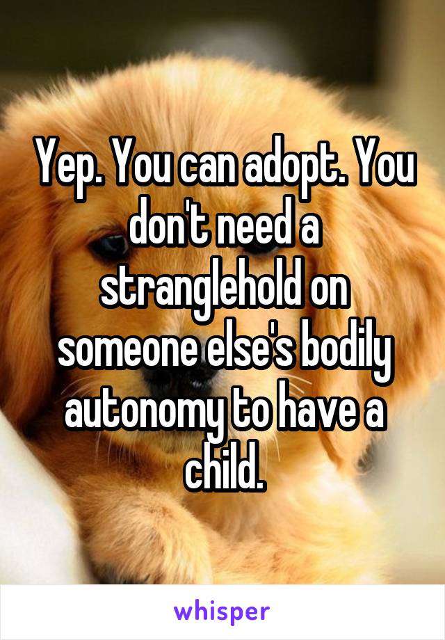 Yep. You can adopt. You don't need a stranglehold on someone else's bodily autonomy to have a child.