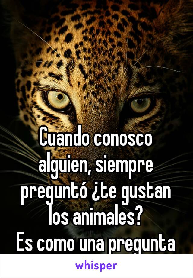 Cuando conosco alguien, siempre preguntó ¿te gustan los animales?
Es como una pregunta muy relevante para mi.