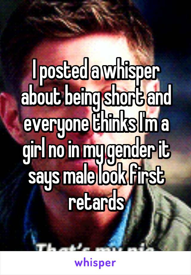 I posted a whisper about being short and everyone thinks I'm a girl no in my gender it says male look first retards