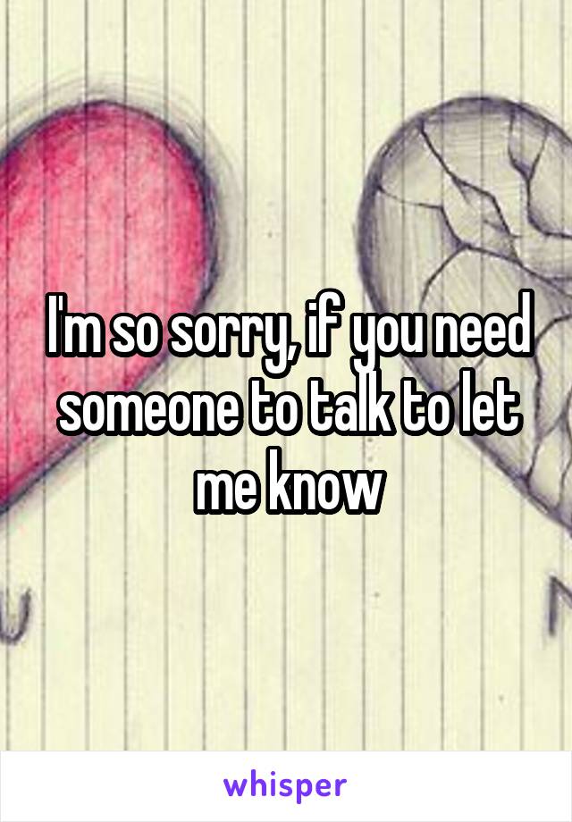 I'm so sorry, if you need someone to talk to let me know