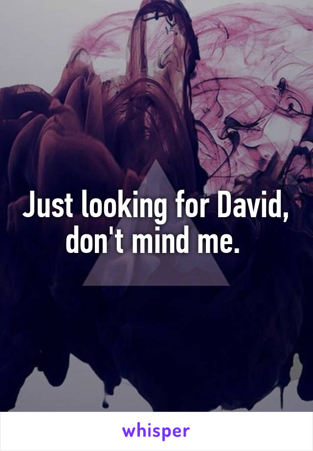 Just looking for David, don't mind me. 