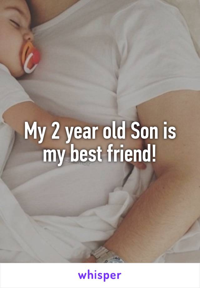 My 2 year old Son is my best friend!