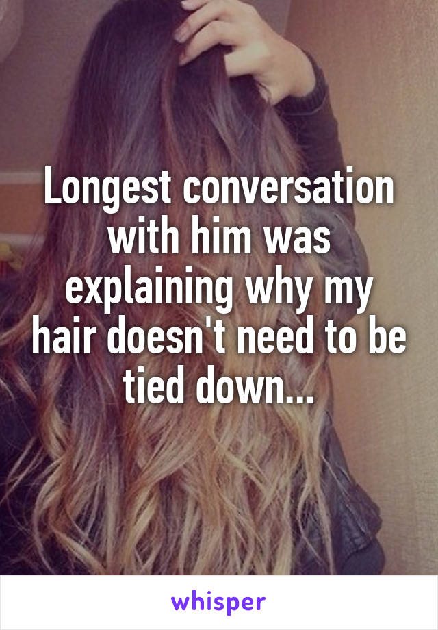 Longest conversation with him was explaining why my hair doesn't need to be tied down...
