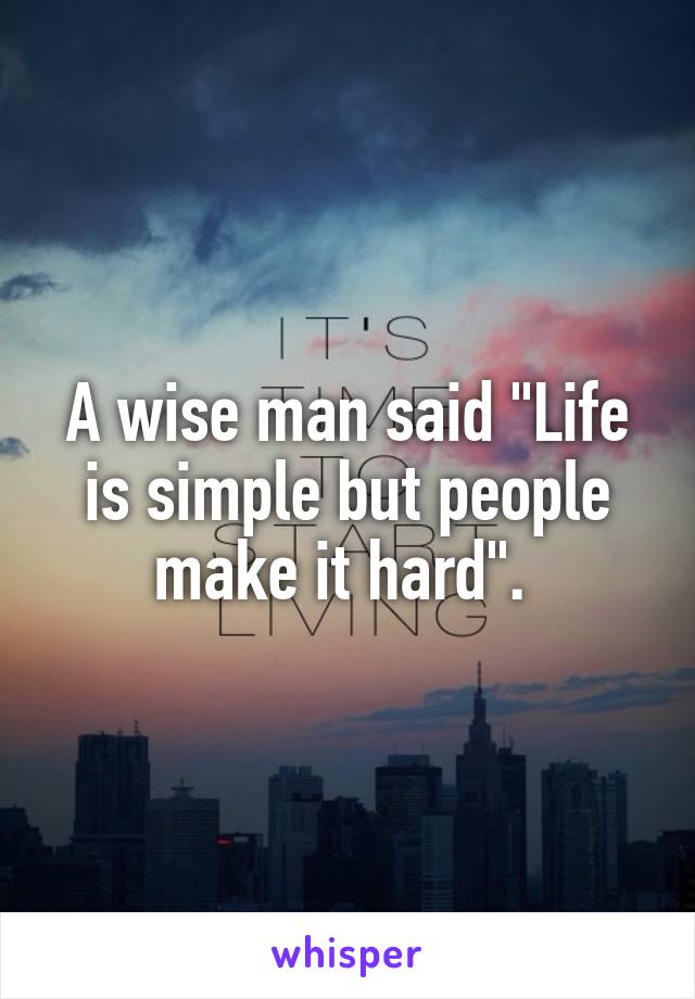 A wise man said "Life is simple but people make it hard". 