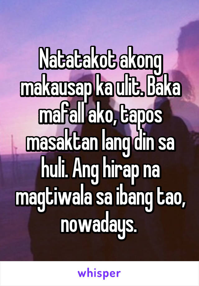 Natatakot akong makausap ka ulit. Baka mafall ako, tapos masaktan lang din sa huli. Ang hirap na magtiwala sa ibang tao, nowadays. 