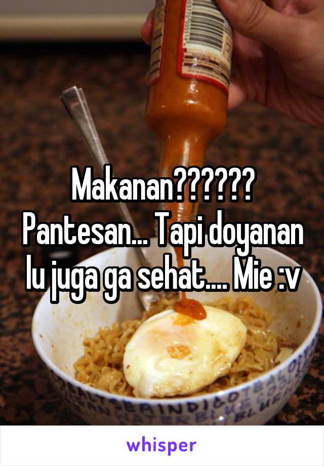 Makanan?????? Pantesan... Tapi doyanan lu juga ga sehat.... Mie :v